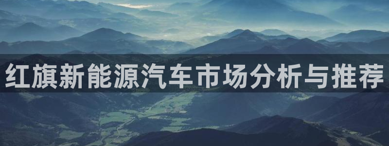 众腾娱乐蚀 7O935:红旗新能源汽车市场分析与推荐
