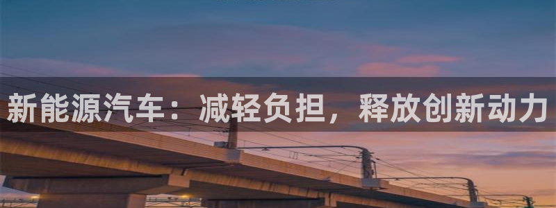 众腾娱乐蚀 7O935:新能源汽车:减轻负担,释放创新动力