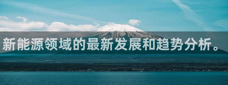 众腾娱乐得7O777:新能源领域的最新发展和趋势分析。
