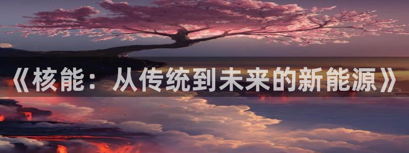 众东腾娱乐客服:《核能:从传统到未来的新能源》